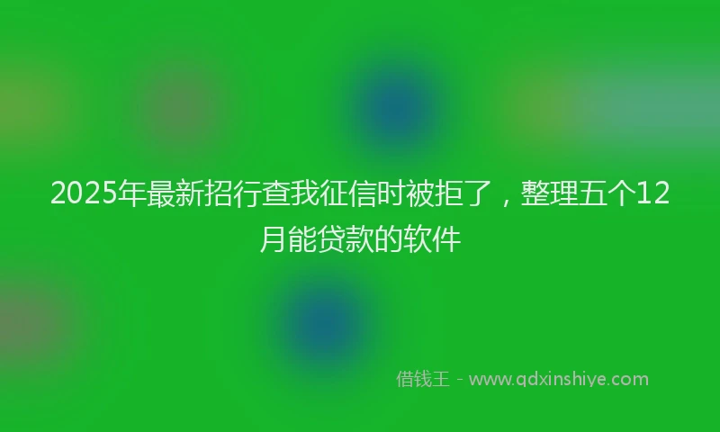 2025年最新招行查我征信时被拒了，整理五个12月能贷款的软件