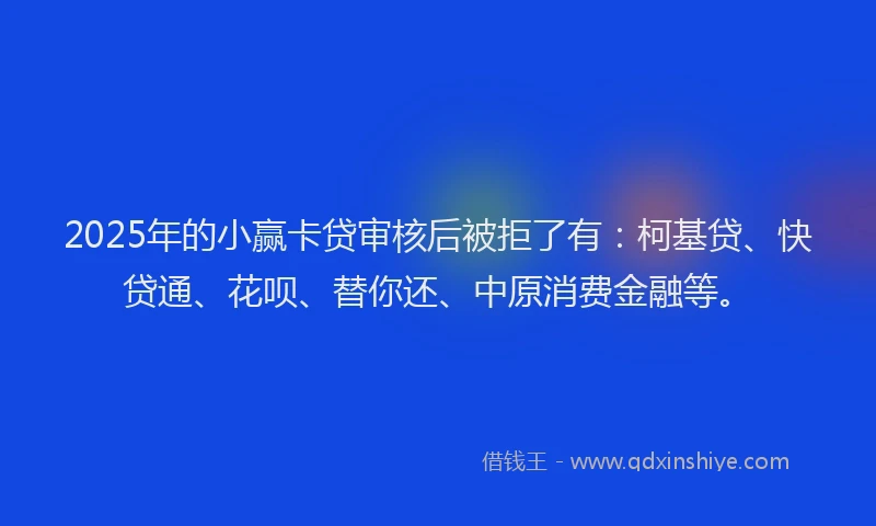 2025年的小赢卡贷审核后被拒了有：柯基贷、快贷通、花呗、替你还、中原消费金融等。