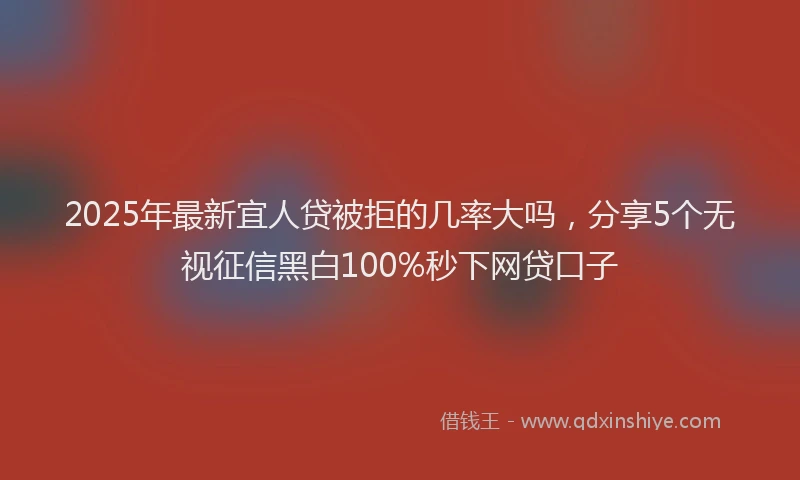 2025年最新宜人贷被拒的几率大吗，分享5个无视征信黑白100%秒下网贷口子