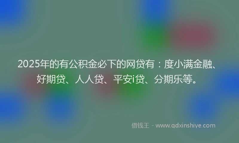 2025年的有公积金必下的网贷有：度小满金融、好期贷、人人贷、平安i贷、分期乐等。