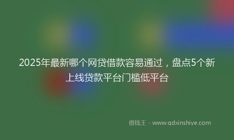 2025年最新哪个网贷借款容易通过，盘点5个新上线贷款平台门槛低平台