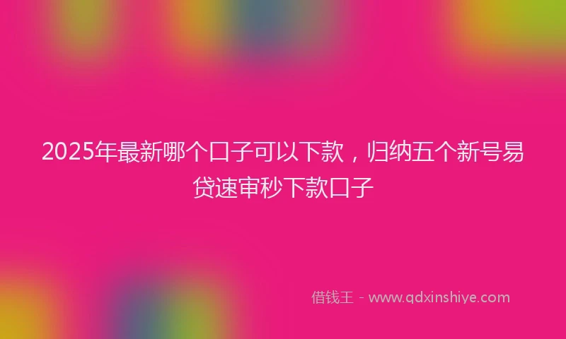 2025年最新哪个口子可以下款，归纳五个新号易贷速审秒下款口子