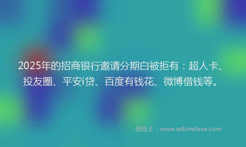 2025年的招商银行邀请分期白被拒有：超人卡、投友圈、平安i贷、百度有钱花、微博借钱等。