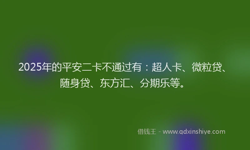 2025年的平安二卡不通过有：超人卡、微粒贷、随身贷、东方汇、分期乐等。