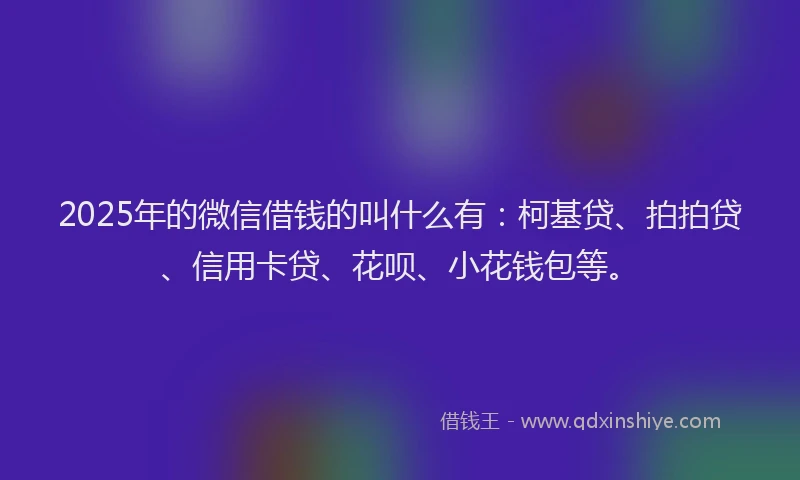 2025年的微信借钱的叫什么有：柯基贷、拍拍贷、信用卡贷、花呗、小花钱包等。