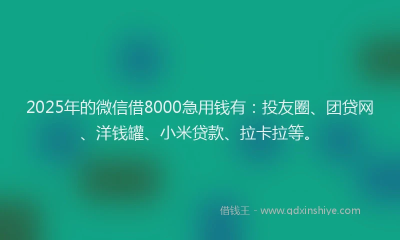 2025年的微信借8000急用钱有：投友圈、团贷网、洋钱罐、小米贷款、拉卡拉等。