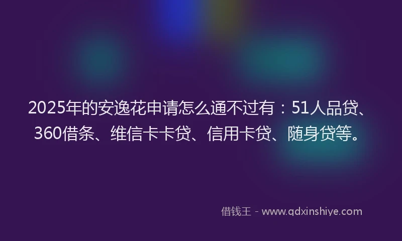 2025年的安逸花申请怎么通不过有：51人品贷、360借条、维信卡卡贷、信用卡贷、随身贷等。