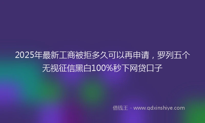2025年最新工商被拒多久可以再申请，罗列五个无视征信黑白100%秒下网贷口子