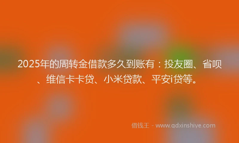 2025年的周转金借款多久到账有：投友圈、省呗、维信卡卡贷、小米贷款、平安i贷等。