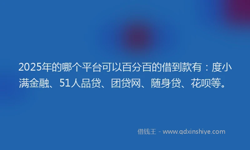 2025年的哪个平台可以百分百的借到款有：度小满金融、51人品贷、团贷网、随身贷、花呗等。