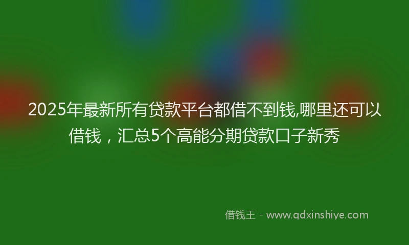 2025年最新所有贷款平台都借不到钱,哪里还可以借钱，汇总5个高能分期贷款口子新秀