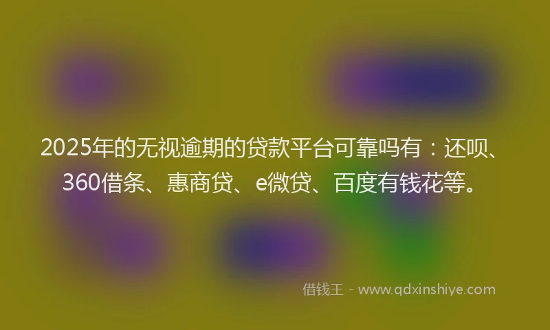 2025年的无视逾期的贷款平台可靠吗有：还呗、360借条、惠商贷、e微贷、百度有钱花等。