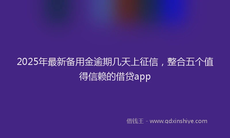 2025年最新备用金逾期几天上征信，整合五个值得信赖的借贷app