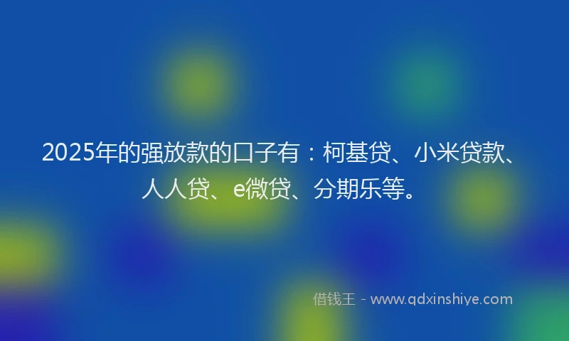 2025年的强放款的口子有：柯基贷、小米贷款、人人贷、e微贷、分期乐等。