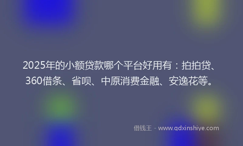 2025年的小额贷款哪个平台好用有：拍拍贷、360借条、省呗、中原消费金融、安逸花等。