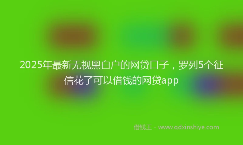 2025年最新无视黑白户的网贷口子，罗列5个征信花了可以借钱的网贷app