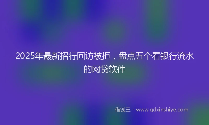 2025年最新招行回访被拒，盘点五个看银行流水的网贷软件