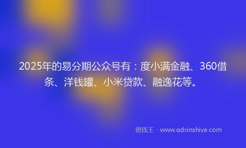 2025年的易分期公众号有：度小满金融、360借条、洋钱罐、小米贷款、融逸花等。