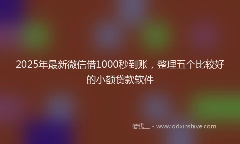 2025年最新微信借1000秒到账，整理五个比较好的小额贷款软件