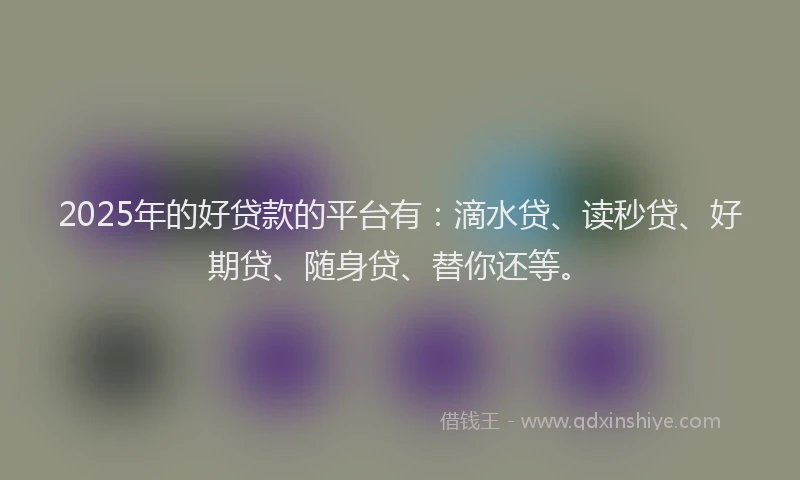 2025年的好贷款的平台有：滴水贷、读秒贷、好期贷、随身贷、替你还等。