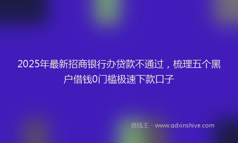 2025年最新招商银行办贷款不通过，梳理五个黑户借钱0门槛极速下款口子