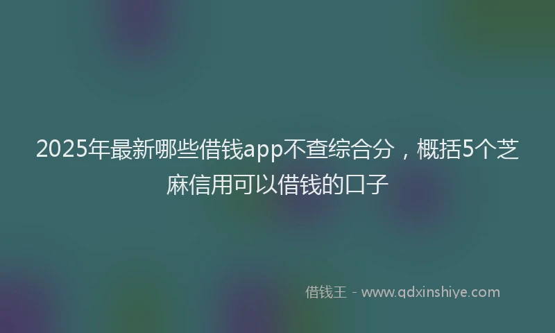 2025年最新哪些借钱app不查综合分，概括5个芝麻信用可以借钱的口子