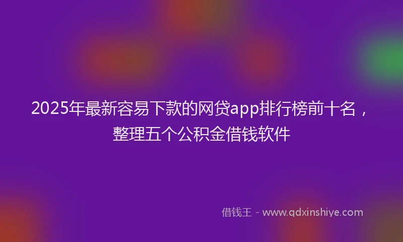 2025年最新容易下款的网贷app排行榜前十名，整理五个公积金借钱软件
