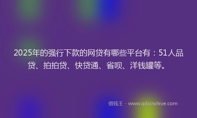 2025年的强行下款的网贷有哪些平台有：51人品贷、拍拍贷、快贷通、省呗、洋钱罐等。