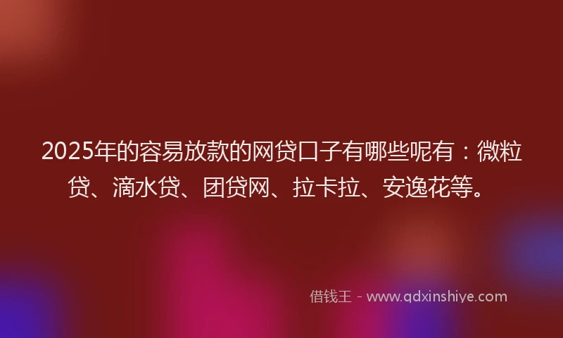 2025年的容易放款的网贷口子有哪些呢有：微粒贷、滴水贷、团贷网、拉卡拉、安逸花等。