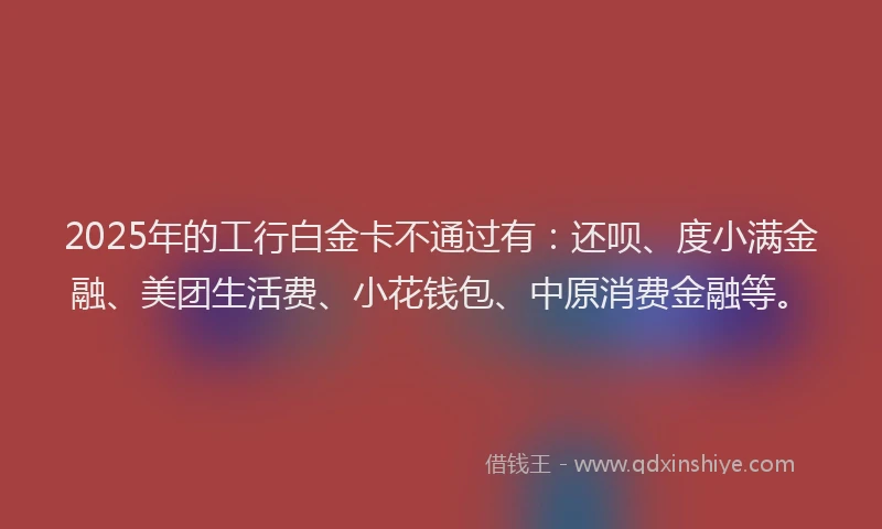 2025年的工行白金卡不通过有：还呗、度小满金融、美团生活费、小花钱包、中原消费金融等。