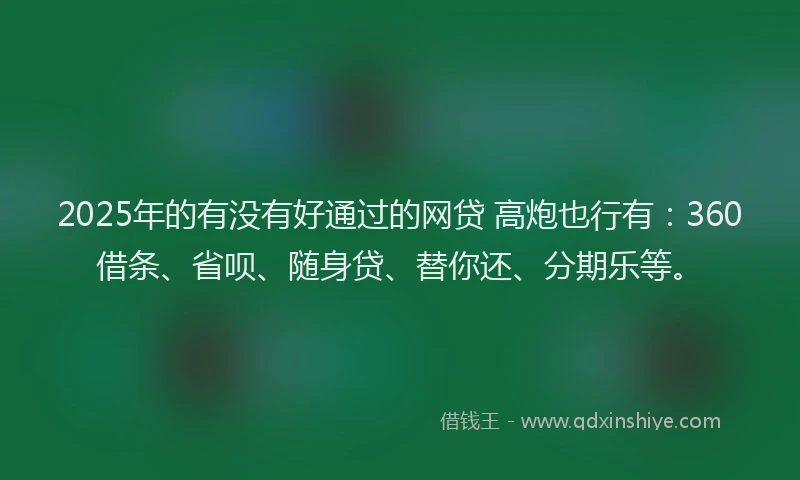 2025年的有没有好通过的网贷 高炮也行有：360借条、省呗、随身贷、替你还、分期乐等。