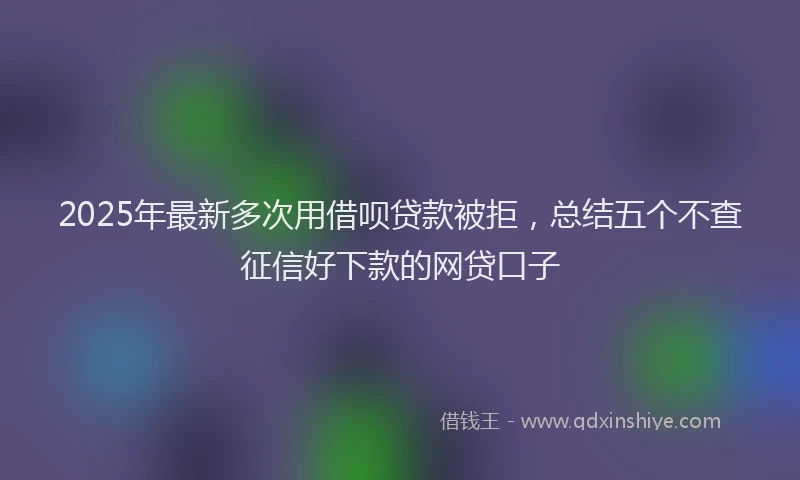 2025年最新多次用借呗贷款被拒，总结五个不查征信好下款的网贷口子