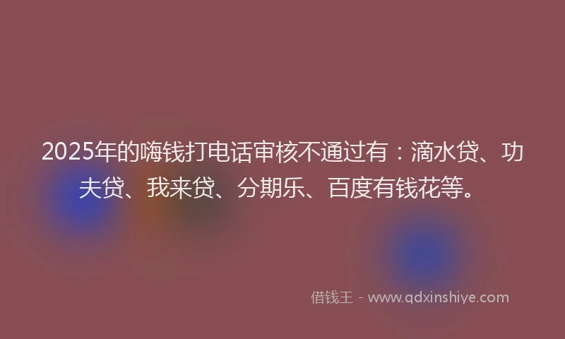 2025年的嗨钱打电话审核不通过有：滴水贷、功夫贷、我来贷、分期乐、百度有钱花等。