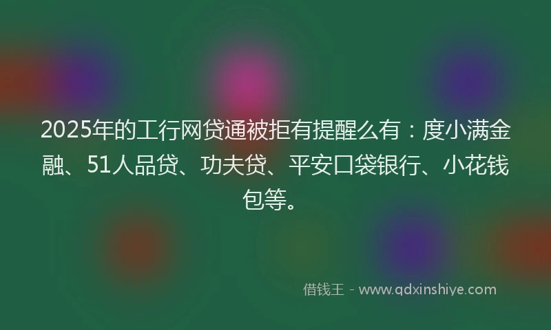 2025年的工行网贷通被拒有提醒么有：度小满金融、51人品贷、功夫贷、平安口袋银行、小花钱包等。