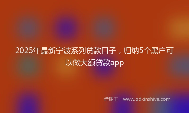 2025年最新宁波系列贷款口子，归纳5个黑户可以做大额贷款app