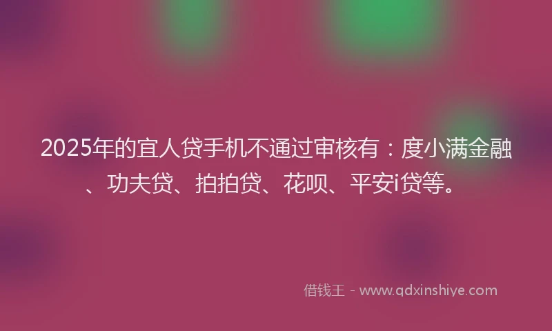 2025年的宜人贷手机不通过审核有：度小满金融、功夫贷、拍拍贷、花呗、平安i贷等。