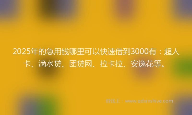 2025年的急用钱哪里可以快速借到3000有：超人卡、滴水贷、团贷网、拉卡拉、安逸花等。