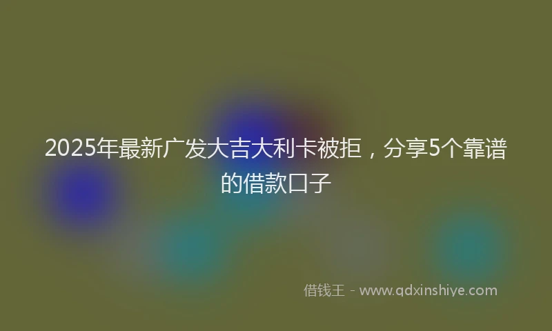2025年最新广发大吉大利卡被拒，分享5个靠谱的借款口子