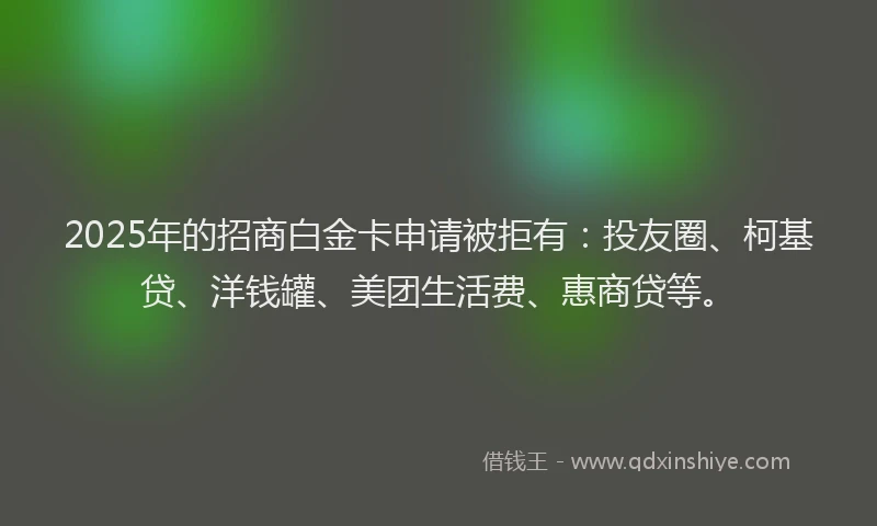 2025年的招商白金卡申请被拒有：投友圈、柯基贷、洋钱罐、美团生活费、惠商贷等。