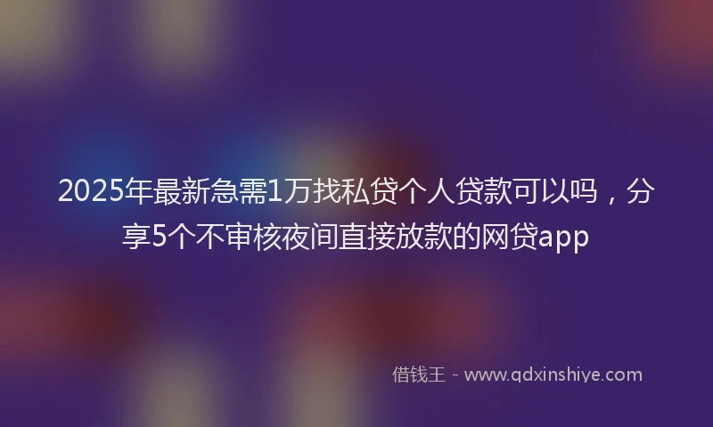 2025年最新急需1万找私贷个人贷款可以吗，分享5个不审核夜间直接放款的网贷app