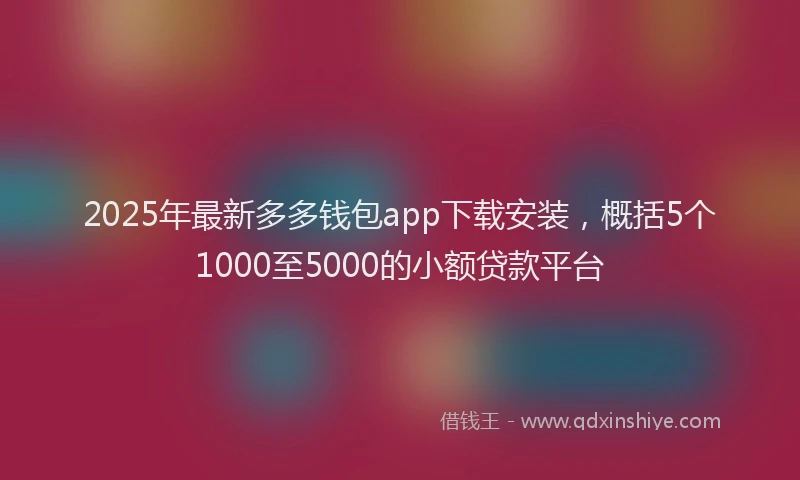 2025年最新多多钱包app下载安装，概括5个1000至5000的小额贷款平台