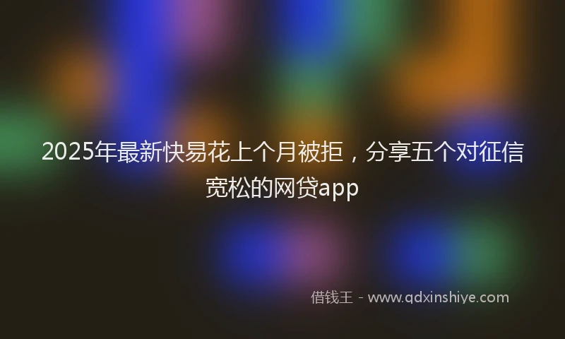 2025年最新快易花上个月被拒，分享五个对征信宽松的网贷app