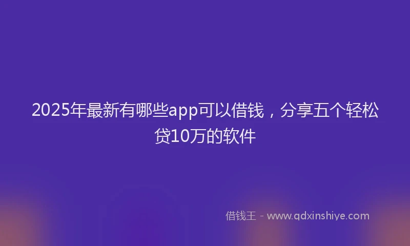 2025年最新有哪些app可以借钱，分享五个轻松贷10万的软件