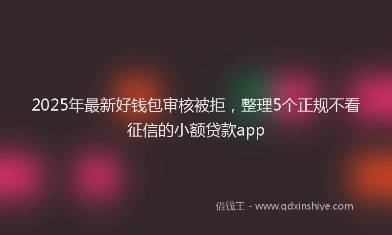 2025年最新好钱包审核被拒，整理5个正规不看征信的小额贷款app