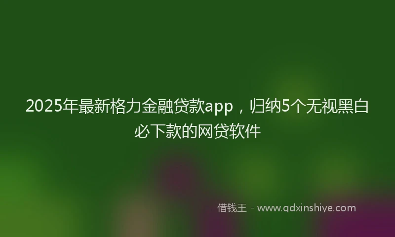 2025年最新格力金融贷款app，归纳5个无视黑白必下款的网贷软件