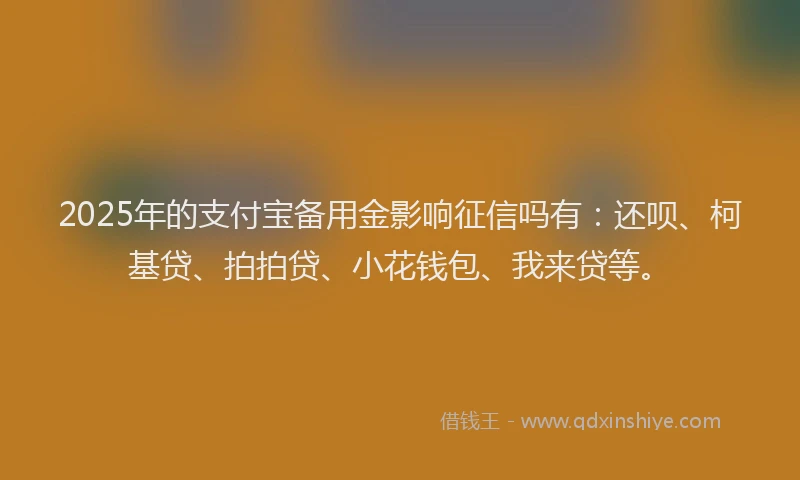 2025年的支付宝备用金影响征信吗有：还呗、柯基贷、拍拍贷、小花钱包、我来贷等。