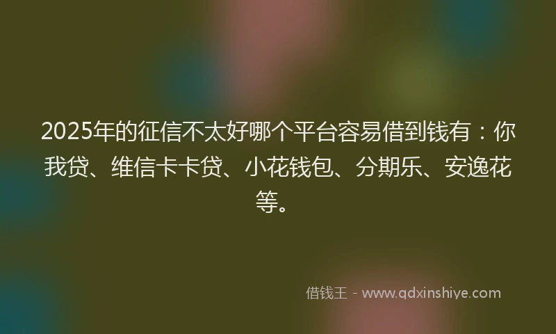 2025年的征信不太好哪个平台容易借到钱有：你我贷、维信卡卡贷、小花钱包、分期乐、安逸花等。