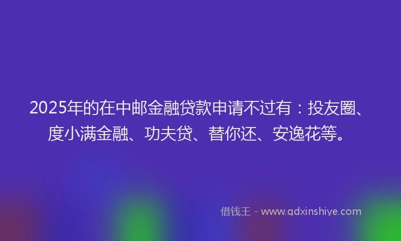 2025年的在中邮金融贷款申请不过有：投友圈、度小满金融、功夫贷、替你还、安逸花等。