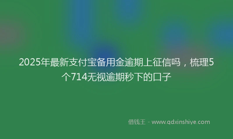 2025年最新支付宝备用金逾期上征信吗，梳理5个714无视逾期秒下的口子