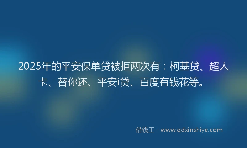 2025年的平安保单贷被拒两次有：柯基贷、超人卡、替你还、平安i贷、百度有钱花等。